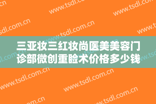 三亚妆三红妆尚医美美容门诊部微创重睑术价格多少钱?贵不贵?
