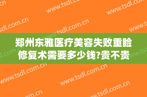 郑州东雅医疗美容失败重睑修复术需要多少钱?贵不贵?(医美收缩毛孔一次多少钱)