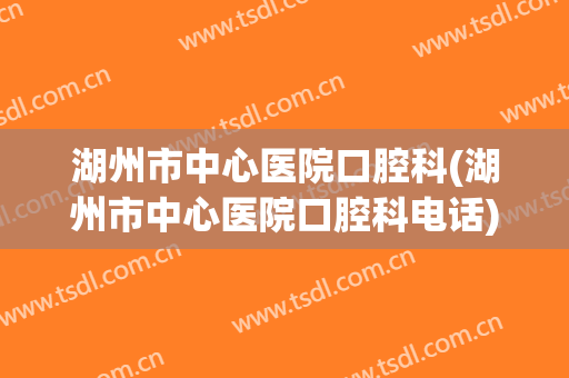 湖州市中心医院口腔科(湖州市中心医院口腔科电话)