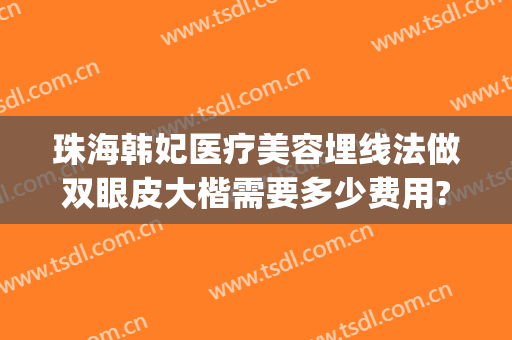 珠海韩妃医疗美容埋线法做双眼皮大楷需要多少费用?有哪些优势?(广州韩妃医院做双眼皮大概多少钱)