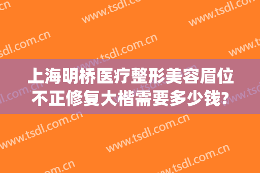上海明桥医疗整形美容眉位不正修复大楷需要多少钱?怎么样?(明桥整形医院)