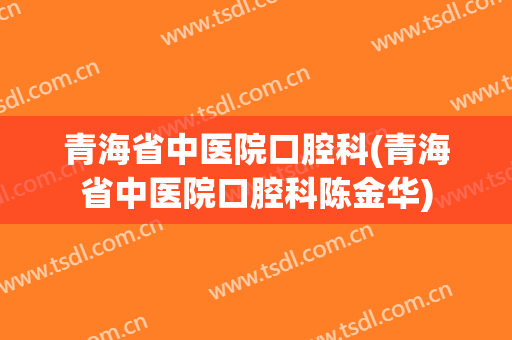 青海省中医院口腔科(青海省中医院口腔科陈金华)