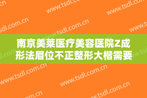 南京美莱医疗美容医院Z成形法眉位不正整形大楷需要多少费用?贵不贵?