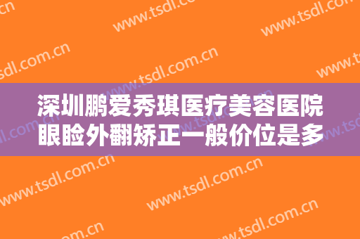 深圳鹏爱秀琪医疗美容医院眼睑外翻矫正一般价位是多少?多长时间恢复?