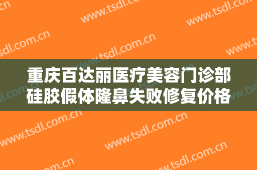 重庆百达丽医疗美容门诊部硅胶假体隆鼻失败修复价格多少钱?可靠吗?