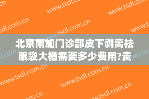 北京南加门诊部皮下剥离祛眼袋大楷需要多少费用?贵不贵?(北京 祛眼袋)