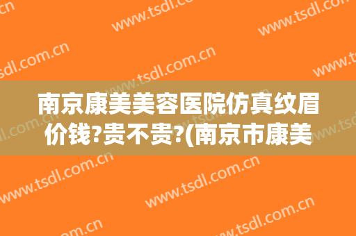 南京康美美容医院仿真纹眉价钱?贵不贵?(南京市康美整形医院)