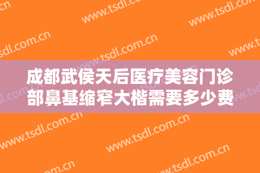 成都武侯天后医疗美容门诊部鼻基缩窄大楷需要多少费用?贵不贵?