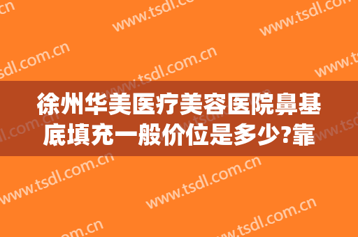 徐州华美医疗美容医院鼻基底填充一般价位是多少?靠谱吗?(徐州鼻子整形多少钱就找华美整形)