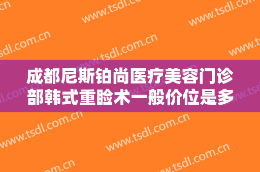 成都尼斯铂尚医疗美容门诊部韩式重睑术一般价位是多少费用?有哪些优势?