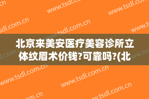 北京来美安医疗美容诊所立体纹眉术价钱?可靠吗?(北京来美安医疗美容诊所是正规的吗)