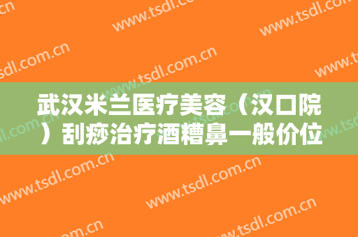 武汉米兰医疗美容（汉口院）刮痧治疗酒糟鼻一般价位是多少钱?有哪些优势?