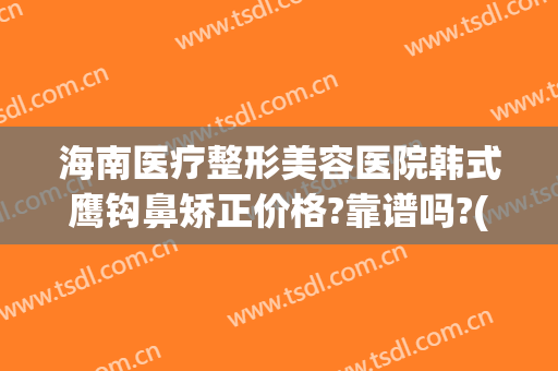 海南医疗整形美容医院韩式鹰钩鼻矫正价格?靠谱吗?(鹰钩鼻整形术)