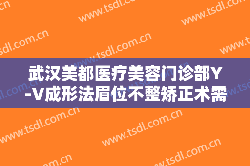 武汉美都医疗美容门诊部Y-V成形法眉位不整矫正术需要多少费用?有哪些优势?