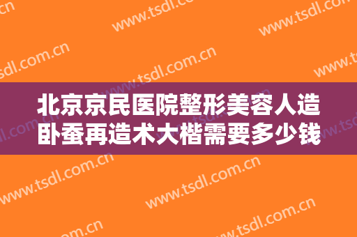 北京京民医院整形美容人造卧蚕再造术大楷需要多少钱?效果怎么样?