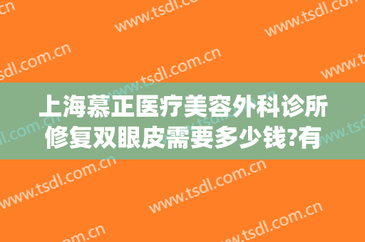 上海慕正医疗美容外科诊所修复双眼皮需要多少钱?有哪些优势?(上海慕正医疗美容怎么样)