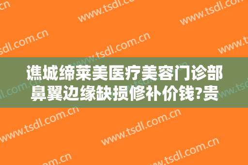 谯城缔莱美医疗美容门诊部鼻翼边缘缺损修补价钱?贵不贵?