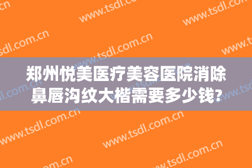 郑州悦美医疗美容医院消除鼻唇沟纹大楷需要多少钱?靠谱吗?(郑州悦美医院整形)