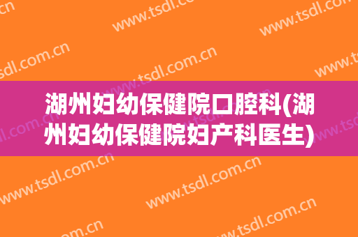 湖州妇幼保健院口腔科(湖州妇幼保健院妇产科医生)