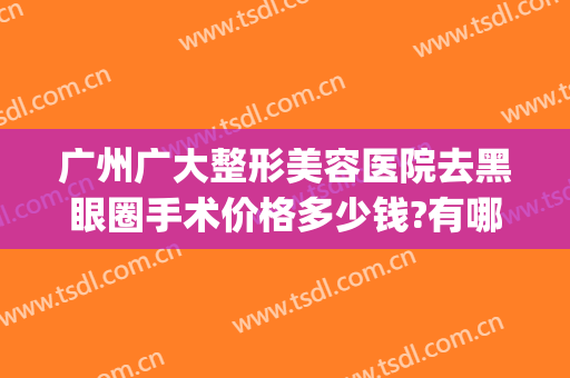 广州广大整形美容医院去黑眼圈手术价格多少钱?有哪些优势?(广州眼睛整形哪家医院好)