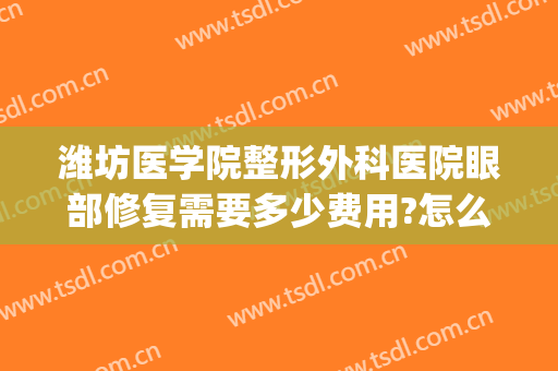 潍坊医学院整形外科医院眼部修复需要多少费用?怎么样?(潍坊附属医院美容整形医院)