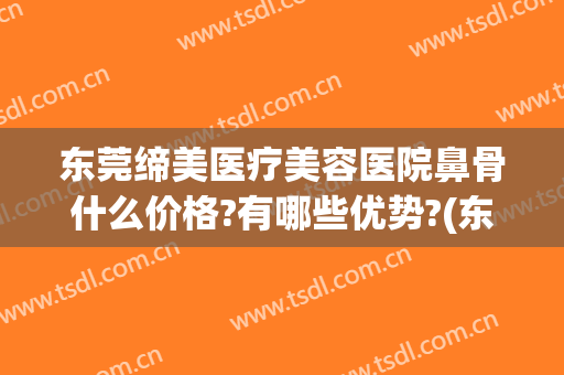 东莞缔美医疗美容医院鼻骨什么价格?有哪些优势?(东莞缔美整形医院太贵了)