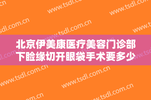 北京伊美康医疗美容门诊部下睑缘切开眼袋手术要多少钱?多长时间恢复?