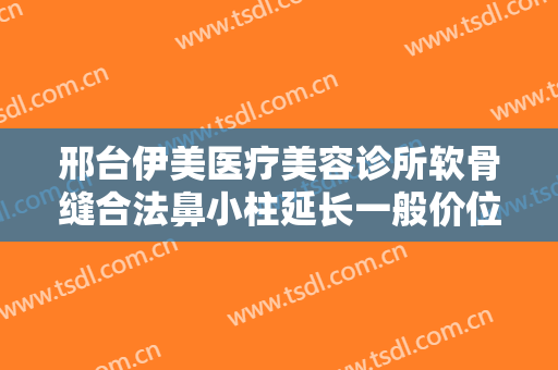 邢台伊美医疗美容诊所软骨缝合法鼻小柱延长一般价位是多少钱?可靠吗?