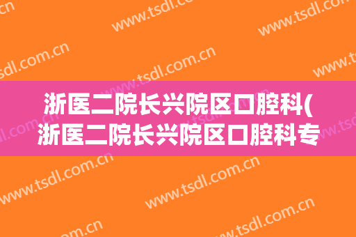 浙医二院长兴院区口腔科(浙医二院长兴院区口腔科专家)