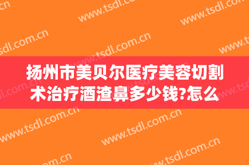 扬州市美贝尔医疗美容切割术治疗酒渣鼻多少钱?怎么样?(扬州美贝尔整形医院)