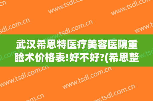 武汉希思特医疗美容医院重睑术价格表!好不好?(希思整形美容医院)