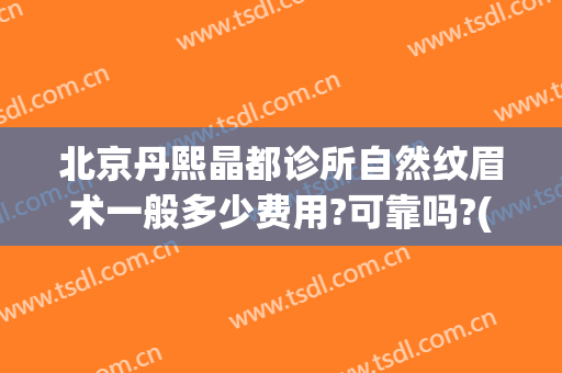 北京丹熙晶都诊所自然纹眉术一般多少费用?可靠吗?(纹眉 北京)