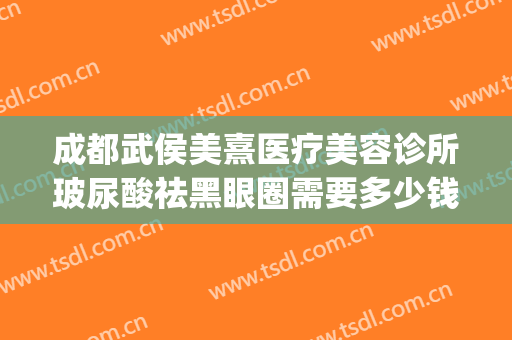 成都武侯美熹医疗美容诊所玻尿酸祛黑眼圈需要多少钱?有哪些优势?(成都熹美医疗美容正规吗)