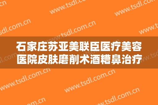石家庄苏亚美联臣医疗美容医院皮肤磨削术酒糟鼻治疗大楷需要多少钱?贵不贵?