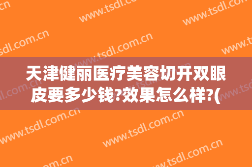 天津健丽医疗美容切开双眼皮要多少钱?效果怎么样?(医院做割双眼皮价格)