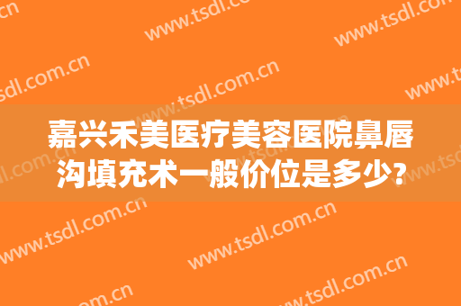嘉兴禾美医疗美容医院鼻唇沟填充术一般价位是多少?需要多久恢复?(嘉兴市禾美医疗美容医院有限公司)