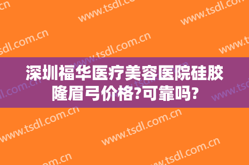 深圳福华医疗美容医院硅胶隆眉弓价格?可靠吗?