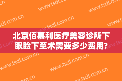 北京佰嘉利医疗美容诊所下眼睑下至术需要多少费用?有哪些优势?