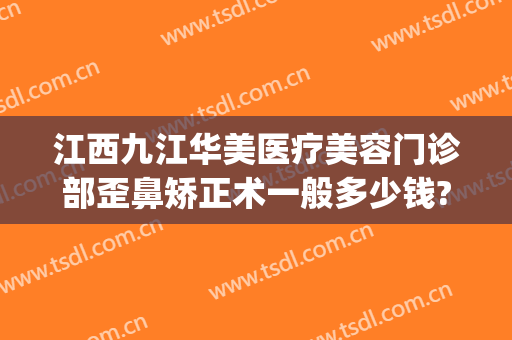 江西九江华美医疗美容门诊部歪鼻矫正术一般多少钱?好不好?(九江华美整形美容医院怎么样)