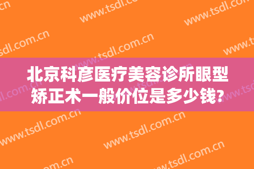 北京科彦医疗美容诊所眼型矫正术一般价位是多少钱?怎么样?(科彦医疗整形怎么样)