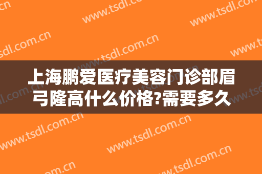 上海鹏爱医疗美容门诊部眉弓隆高什么价格?需要多久恢复?