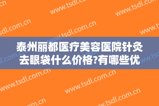 泰州丽都医疗美容医院针灸去眼袋什么价格?有哪些优势?