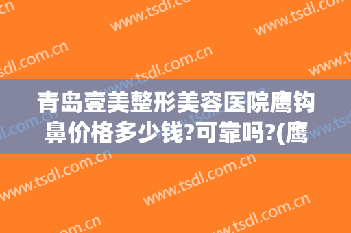 青岛壹美整形美容医院鹰钩鼻价格多少钱?可靠吗?(鹰钩鼻隆鼻多少钱)