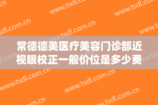常德德美医疗美容门诊部近视眼校正一般价位是多少费用?贵不贵?(常德医美有哪些)