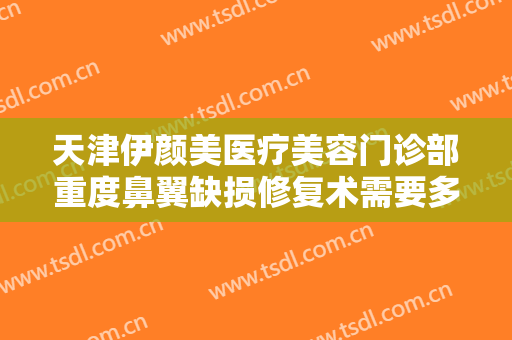 天津伊颜美医疗美容门诊部重度鼻翼缺损修复术需要多少费用?效果怎么样?