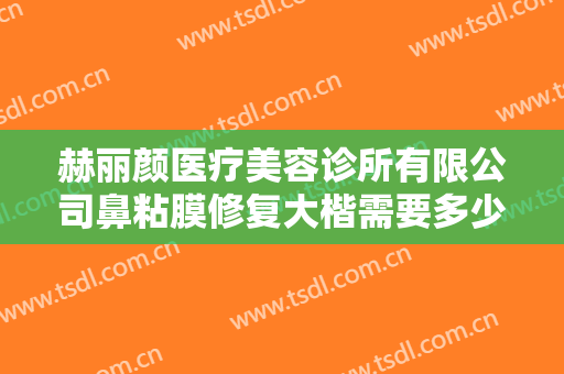 赫丽颜医疗美容诊所有限公司鼻粘膜修复大楷需要多少费用?有哪些优势?