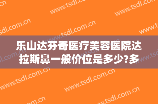 乐山达芬奇医疗美容医院达拉斯鼻一般价位是多少?多长时间恢复?(达拉斯鼻修复术)