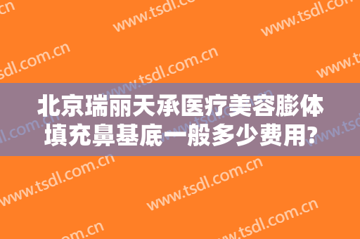 北京瑞丽天承医疗美容膨体填充鼻基底一般多少费用?有哪些优势?