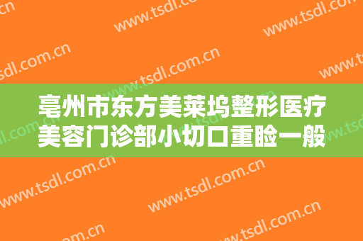 亳州市东方美莱坞整形医疗美容门诊部小切口重睑一般价位是多少费用?怎么样?