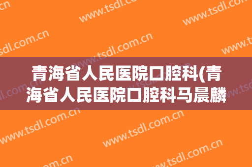 青海省人民医院口腔科(青海省人民医院口腔科马晨麟)